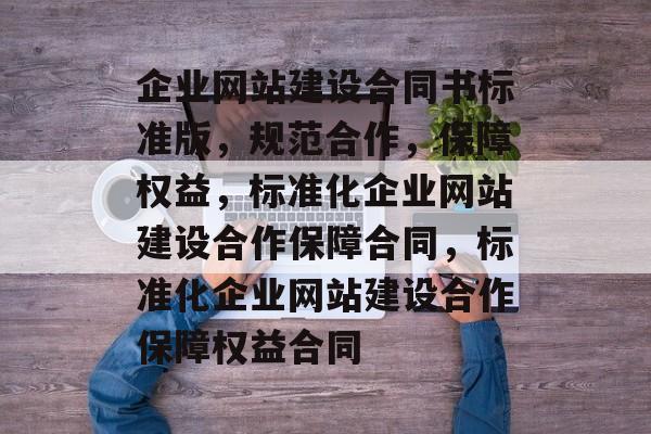 企业网站建设合同书标准版，规范合作，保障权益，标准化企业网站建设合作保障合同，标准化企业网站建设合作保障权益合同