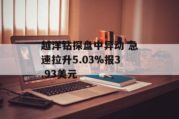 越洋钻探盘中异动 急速拉升5.03%报3.93美元