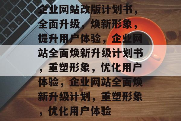 企业网站改版计划书，全面升级，焕新形象，提升用户体验，企业网站全面焕新升级计划书，重塑形象，优化用户体验，企业网站全面焕新升级计划，重塑形象，优化用户体验