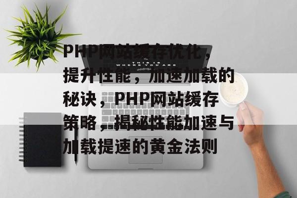 PHP网站缓存优化，提升性能，加速加载的秘诀，PHP网站缓存策略，揭秘性能加速与加载提速的黄金法则