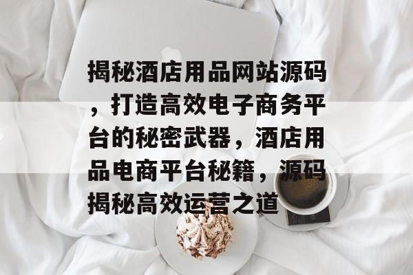 揭秘酒店用品网站源码，打造高效电子商务平台的秘密武器，酒店用品电商平台秘籍，源码揭秘高效运营之道