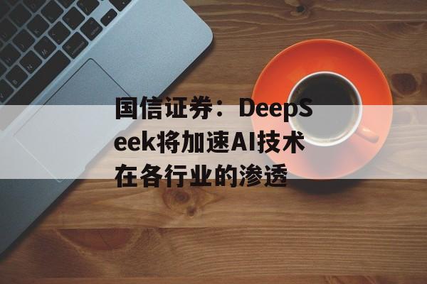 国信证券：DeepSeek将加速AI技术在各行业的渗透