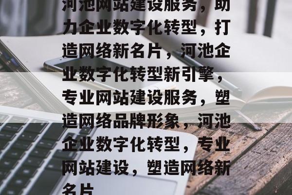 河池网站建设服务，助力企业数字化转型，打造网络新名片，河池企业数字化转型新引擎，专业网站建设服务，塑造网络品牌形象，河池企业数字化转型，专业网站建设，塑造网络新名片