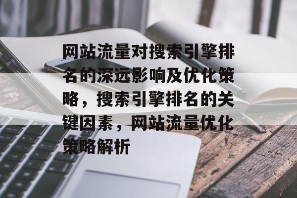 网站流量对搜索引擎排名的深远影响及优化策略，搜索引擎排名的关键因素，网站流量优化策略解析