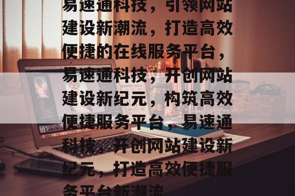 易速通科技，引领网站建设新潮流，打造高效便捷的在线服务平台，易速通科技，开创网站建设新纪元，构筑高效便捷服务平台，易速通科技，开创网站建设新纪元，打造高效便捷服务平台新潮流