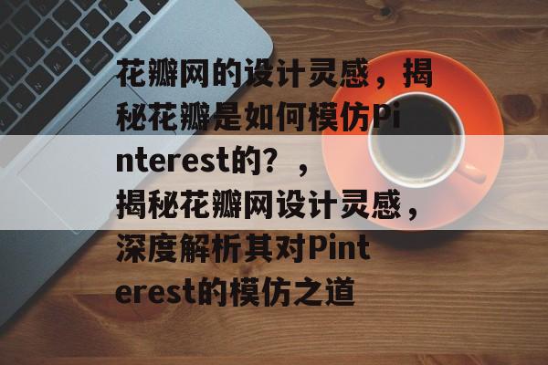 花瓣网的设计灵感，揭秘花瓣是如何模仿Pinterest的？，揭秘花瓣网设计灵感，深度解析其对Pinterest的模仿之道
