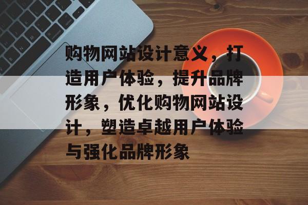 购物网站设计意义，打造用户体验，提升品牌形象，优化购物网站设计，塑造卓越用户体验与强化品牌形象