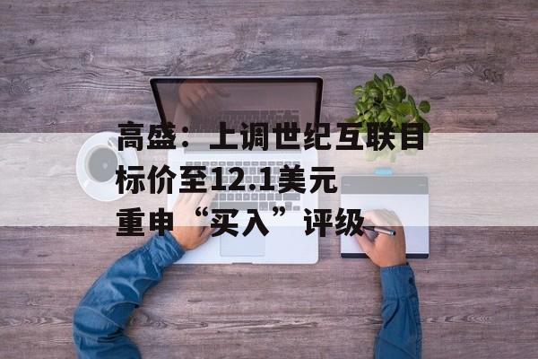 高盛：上调世纪互联目标价至12.1美元 重申“买入”评级