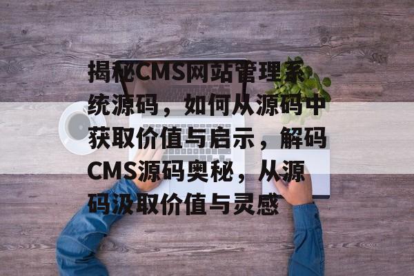 揭秘CMS网站管理系统源码，如何从源码中获取价值与启示，解码CMS源码奥秘，从源码汲取价值与灵感