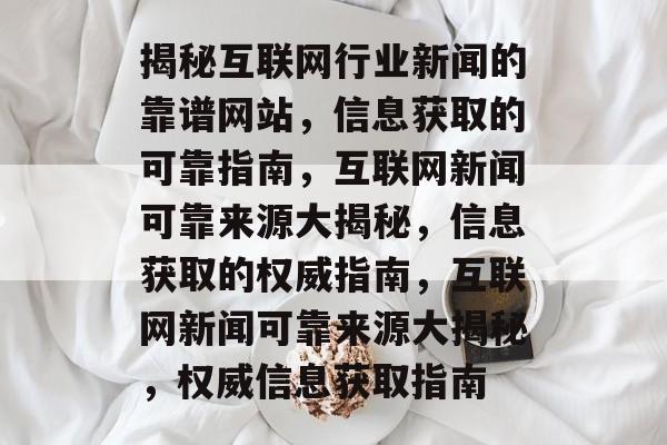 揭秘互联网行业新闻的靠谱网站，信息获取的可靠指南，互联网新闻可靠来源大揭秘，信息获取的权威指南，互联网新闻可靠来源大揭秘，权威信息获取指南
