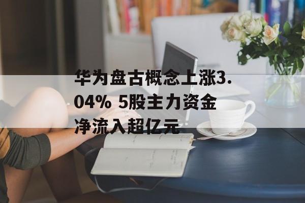 华为盘古概念上涨3.04% 5股主力资金净流入超亿元