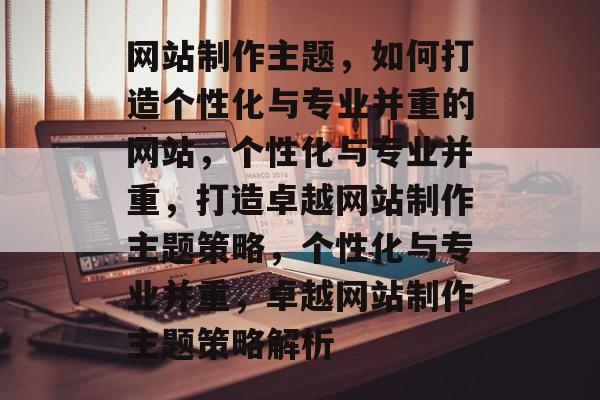 网站制作主题，如何打造个性化与专业并重的网站，个性化与专业并重，打造卓越网站制作主题策略，个性化与专业并重，卓越网站制作主题策略解析