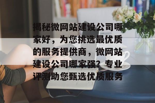 揭秘微网站建设公司哪家好，为您挑选最优质的服务提供商，微网站建设公司哪家强？专业评测助您甄选优质服务