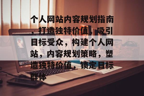 个人网站内容规划指南，打造独特价值，吸引目标受众，构建个人网站，内容规划策略，塑造独特价值，锁定目标群体
