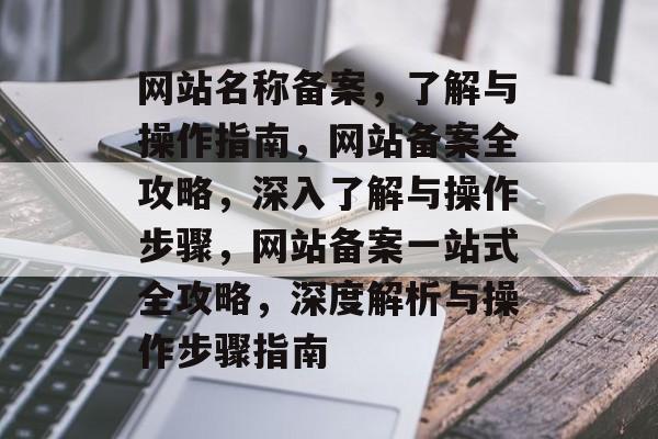 网站名称备案,了解与操作指南,网站备案全攻略,深入了解与操作步骤,网站备案一站式全攻略,深度解析与操作步骤指南 网站名称备案,了解与操作指南,网站备案全攻略,深入了解与操作步骤,网站备案一站式全攻略,深度解析与操作步骤指南