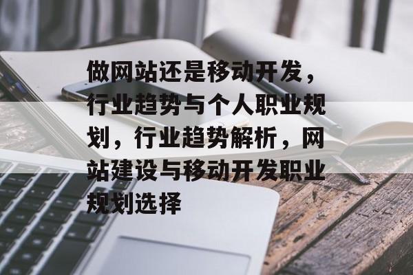 做网站还是移动开发，行业趋势与个人职业规划，行业趋势解析，网站建设与移动开发职业规划选择