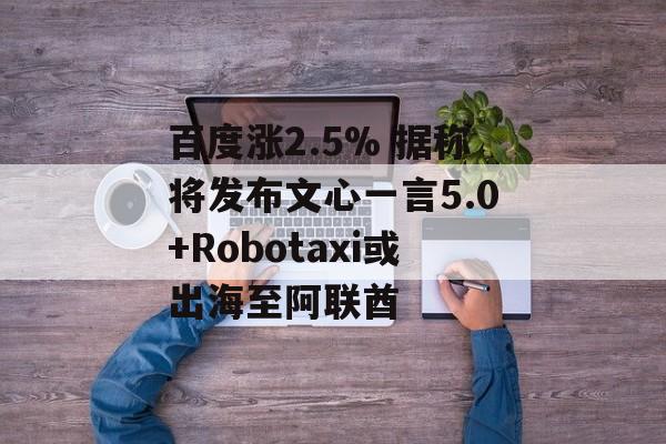 百度涨2.5% 据称将发布文心一言5.0+Robotaxi或出海至阿联酋