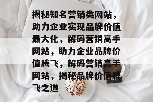 揭秘知名营销类网站，助力企业实现品牌价值最大化，解码营销高手网站，助力企业品牌价值腾飞，解码营销高手网站，揭秘品牌价值腾飞之道