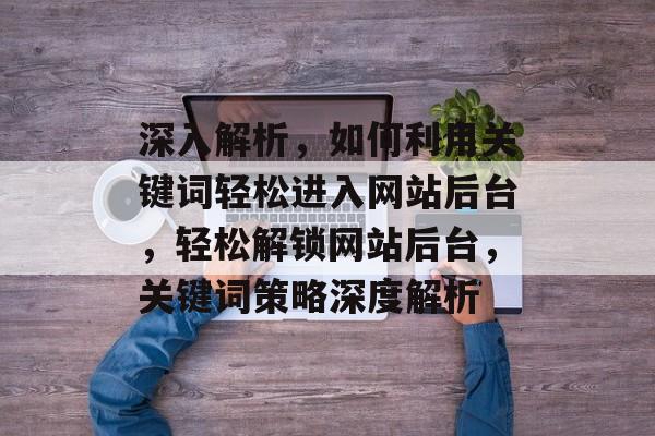 深入解析，如何利用关键词轻松进入网站后台，轻松解锁网站后台，关键词策略深度解析