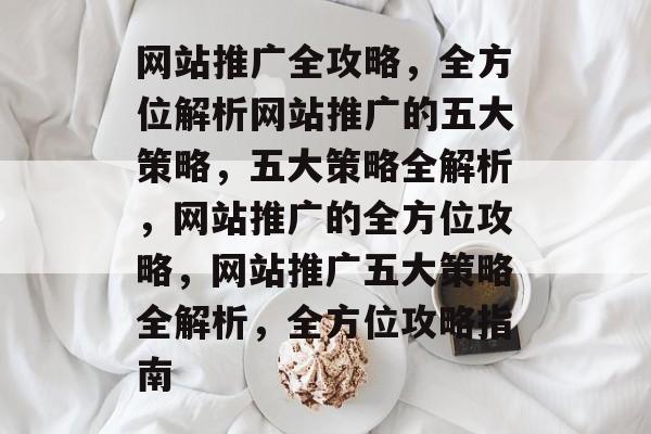 网站推广全攻略，全方位解析网站推广的五大策略，五大策略全解析，网站推广的全方位攻略，网站推广五大策略全解析，全方位攻略指南