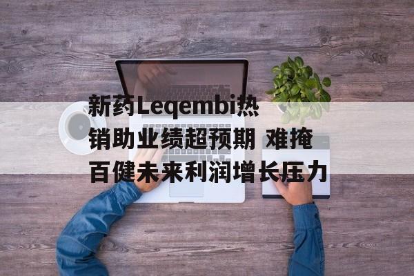 新药Leqembi热销助业绩超预期 难掩百健未来利润增长压力