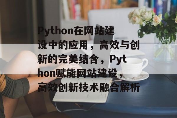Python在网站建设中的应用，高效与创新的完美结合，Python赋能网站建设，高效创新技术融合解析