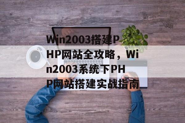 Win2003搭建PHP网站全攻略，Win2003系统下PHP网站搭建实战指南