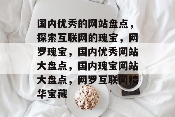 国内优秀的网站盘点，探索互联网的瑰宝，网罗瑰宝，国内优秀网站大盘点，国内瑰宝网站大盘点，网罗互联网精华宝藏