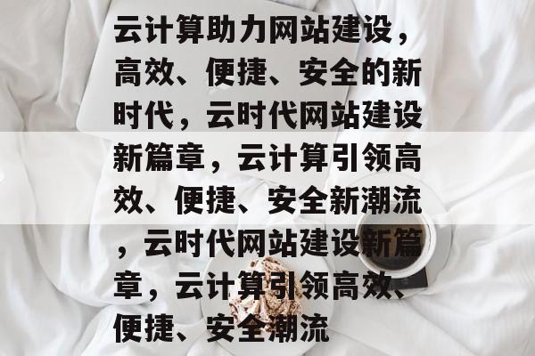 云计算助力网站建设，高效、便捷、安全的新时代，云时代网站建设新篇章，云计算引领高效、便捷、安全新潮流，云时代网站建设新篇章，云计算引领高效、便捷、安全潮流