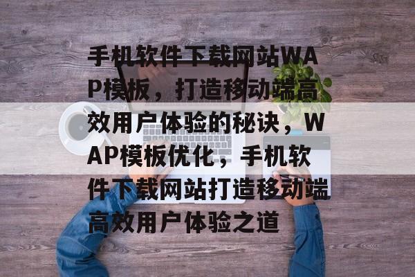 手机软件下载网站WAP模板，打造移动端高效用户体验的秘诀，WAP模板优化，手机软件下载网站打造移动端高效用户体验之道