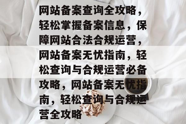 网站备案查询全攻略，轻松掌握备案信息，保障网站合法合规运营，网站备案无忧指南，轻松查询与合规运营必备攻略，网站备案无忧指南，轻松查询与合规运营全攻略