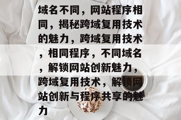 域名不同，网站程序相同，揭秘跨域复用技术的魅力，跨域复用技术，相同程序，不同域名，解锁网站创新魅力，跨域复用技术，解锁网站创新与程序共享的魅力