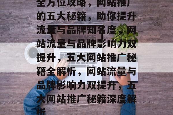 全方位攻略，网站推广的五大秘籍，助你提升流量与品牌知名度，网站流量与品牌影响力双提升，五大网站推广秘籍全解析，网站流量与品牌影响力双提升，五大网站推广秘籍深度解析