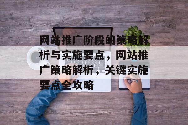 网站推广阶段的策略解析与实施要点，网站推广策略解析，关键实施要点全攻略