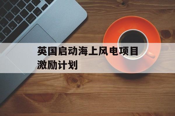 英国启动海上风电项目激励计划
