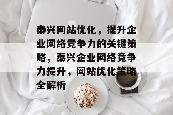 泰兴网站优化，提升企业网络竞争力的关键策略，泰兴企业网络竞争力提升，网站优化策略全解析