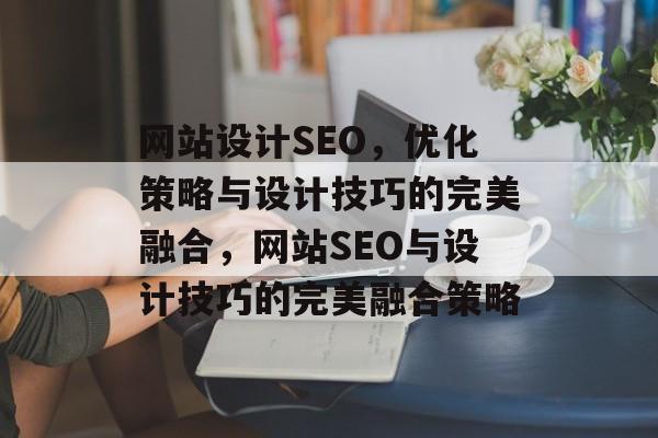 网站设计SEO，优化策略与设计技巧的完美融合，网站SEO与设计技巧的完美融合策略