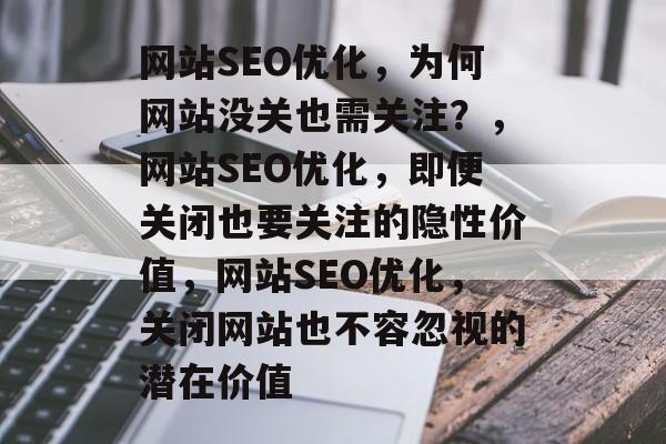 网站SEO优化，为何网站没关也需关注？，网站SEO优化，即便关闭也要关注的隐性价值，网站SEO优化，关闭网站也不容忽视的潜在价值