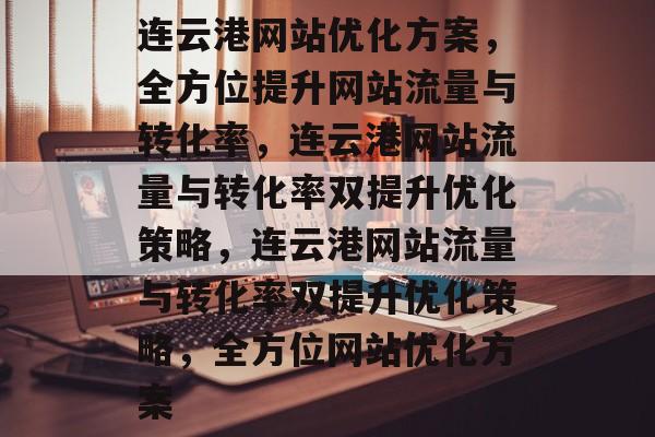 连云港网站优化方案，全方位提升网站流量与转化率，连云港网站流量与转化率双提升优化策略，连云港网站流量与转化率双提升优化策略，全方位网站优化方案