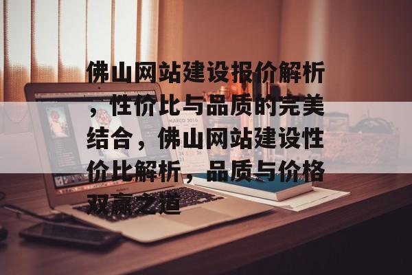 佛山网站建设报价解析，性价比与品质的完美结合，佛山网站建设性价比解析，品质与价格双赢之道