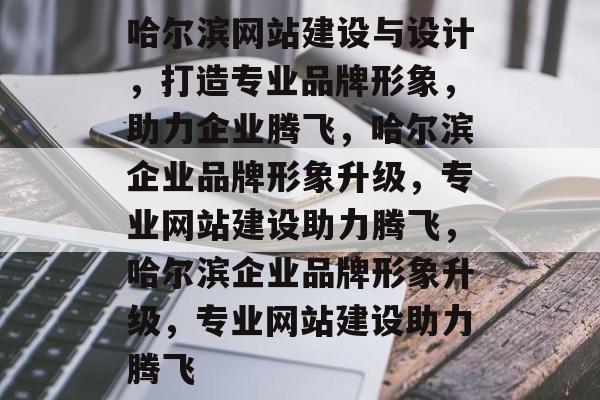 哈尔滨网站建设与设计，打造专业品牌形象，助力企业腾飞，哈尔滨企业品牌形象升级，专业网站建设助力腾飞，哈尔滨企业品牌形象升级，专业网站建设助力腾飞