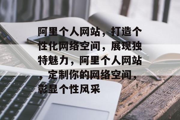 阿里个人网站，打造个性化网络空间，展现独特魅力，阿里个人网站，定制你的网络空间，彰显个性风采