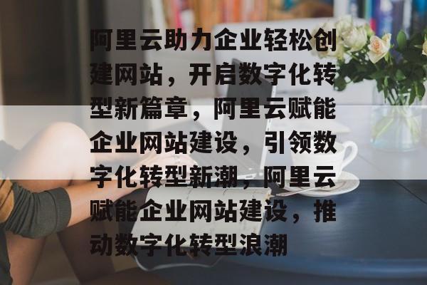 阿里云助力企业轻松创建网站，开启数字化转型新篇章，阿里云赋能企业网站建设，引领数字化转型新潮，阿里云赋能企业网站建设，推动数字化转型浪潮