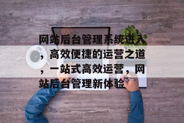 网站后台管理系统进入，高效便捷的运营之道，一站式高效运营，网站后台管理新体验