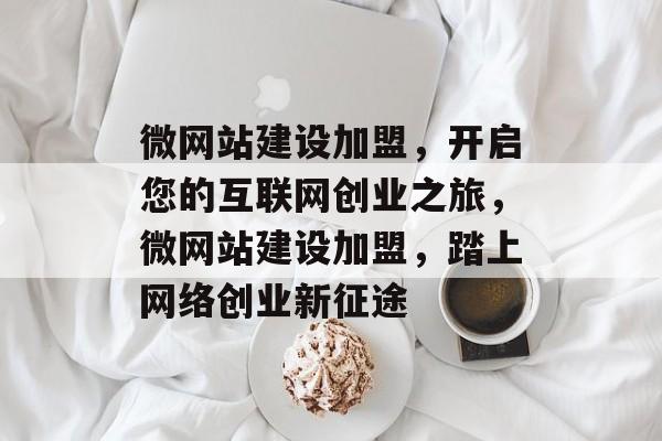 微网站建设加盟，开启您的互联网创业之旅，微网站建设加盟，踏上网络创业新征途