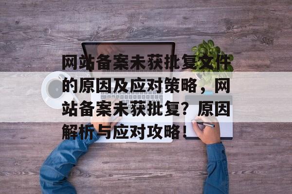 网站备案未获批复文件的原因及应对策略，网站备案未获批复？原因解析与应对攻略！