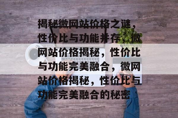 揭秘微网站价格之谜，性价比与功能并存，微网站价格揭秘，性价比与功能完美融合，微网站价格揭秘，性价比与功能完美融合的秘密