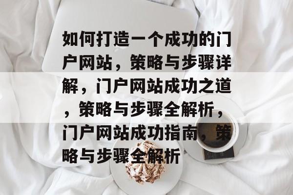 如何打造一个成功的门户网站，策略与步骤详解，门户网站成功之道，策略与步骤全解析，门户网站成功指南，策略与步骤全解析