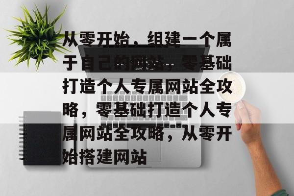 从零开始，组建一个属于自己的网站，零基础打造个人专属网站全攻略，零基础打造个人专属网站全攻略，从零开始搭建网站