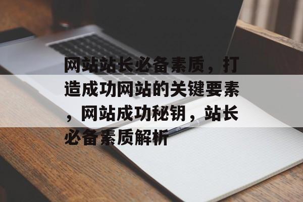 网站站长必备素质，打造成功网站的关键要素，网站成功秘钥，站长必备素质解析